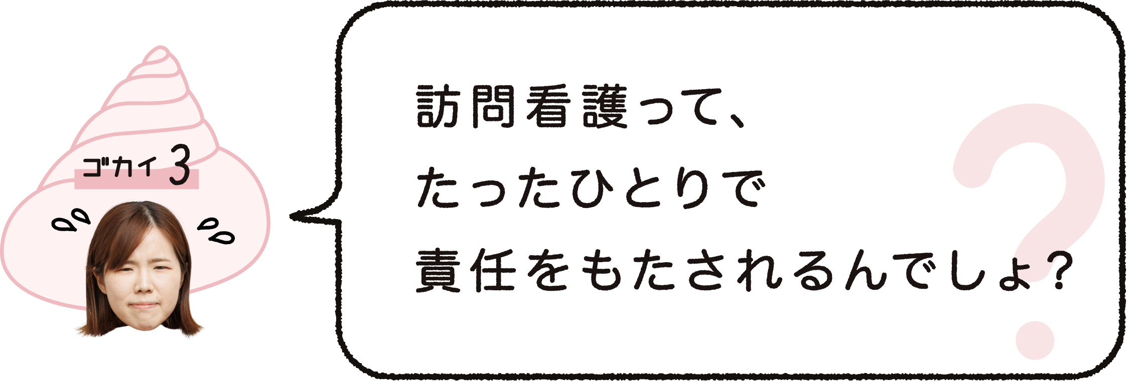 ゴカイ３｜訪問看護って、たったひとりで責任を持たされるんでしょ？