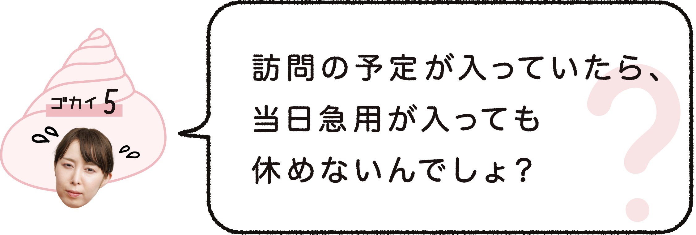 ゴカイ５｜訪問の予定が入っていたら当日急用が入っても休めないんでしょ？