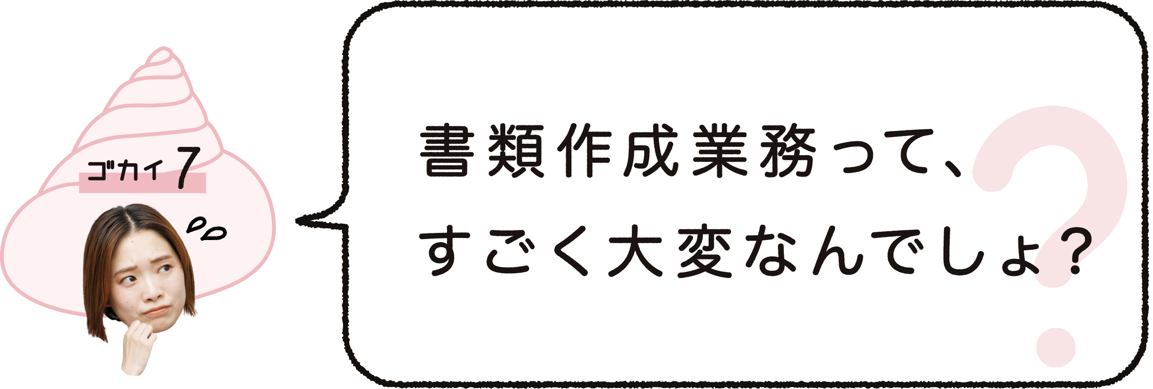 ゴカイ7｜書類作成業務って、すごく大変なんでしょ？